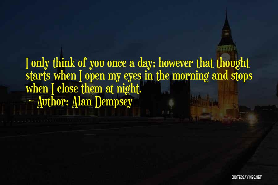 Alan Dempsey Quotes: I Only Think Of You Once A Day; However That Thought Starts When I Open My Eyes In The Morning