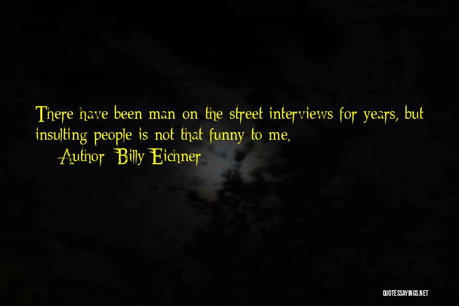 Billy Eichner Quotes: There Have Been Man-on-the-street Interviews For Years, But Insulting People Is Not That Funny To Me.