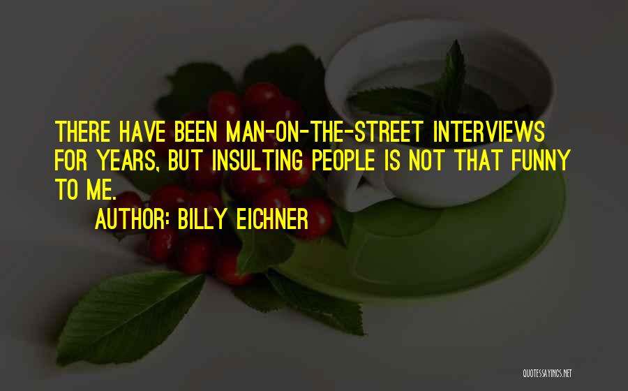 Billy Eichner Quotes: There Have Been Man-on-the-street Interviews For Years, But Insulting People Is Not That Funny To Me.