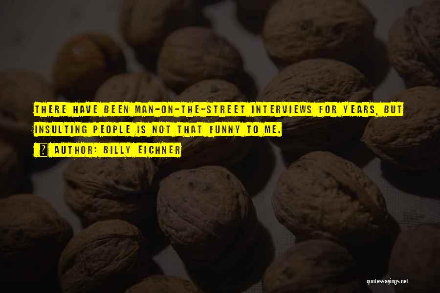 Billy Eichner Quotes: There Have Been Man-on-the-street Interviews For Years, But Insulting People Is Not That Funny To Me.