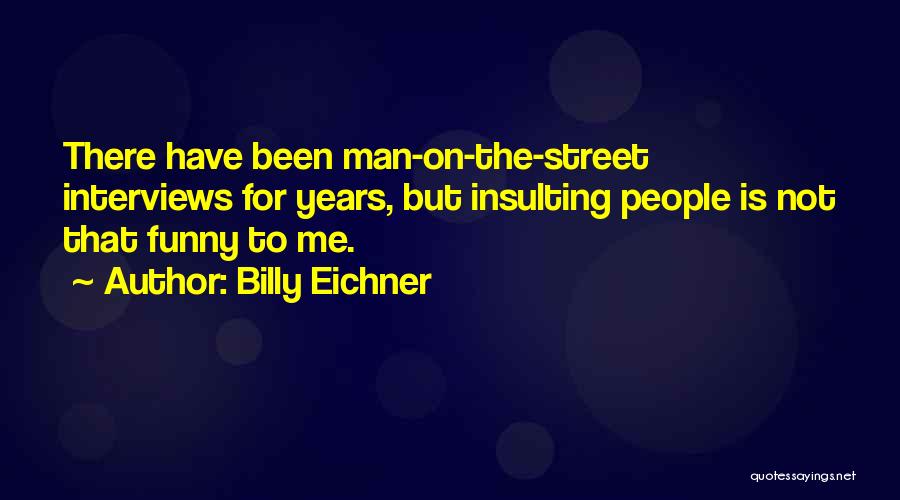 Billy Eichner Quotes: There Have Been Man-on-the-street Interviews For Years, But Insulting People Is Not That Funny To Me.