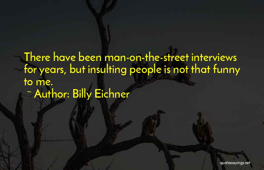 Billy Eichner Quotes: There Have Been Man-on-the-street Interviews For Years, But Insulting People Is Not That Funny To Me.