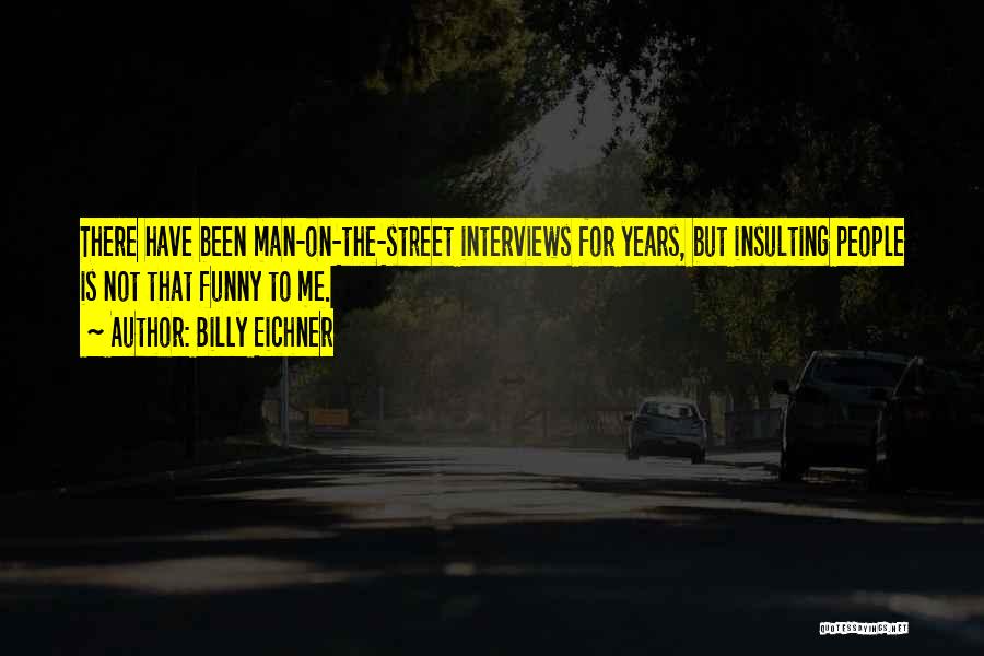 Billy Eichner Quotes: There Have Been Man-on-the-street Interviews For Years, But Insulting People Is Not That Funny To Me.