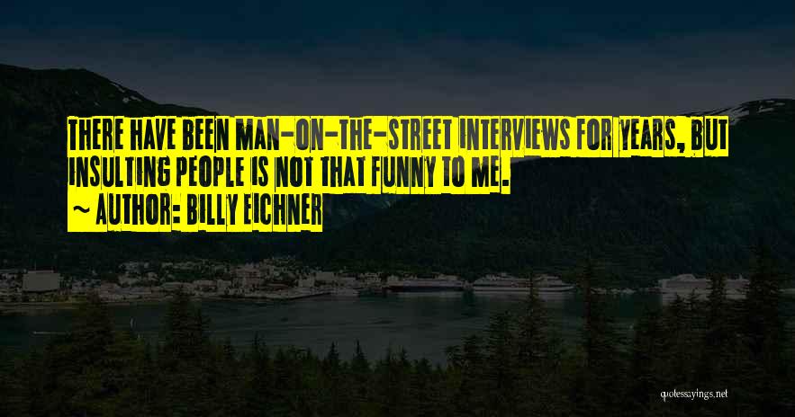 Billy Eichner Quotes: There Have Been Man-on-the-street Interviews For Years, But Insulting People Is Not That Funny To Me.