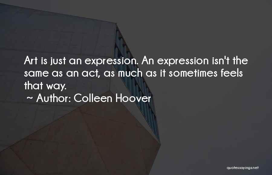 Colleen Hoover Quotes: Art Is Just An Expression. An Expression Isn't The Same As An Act, As Much As It Sometimes Feels That