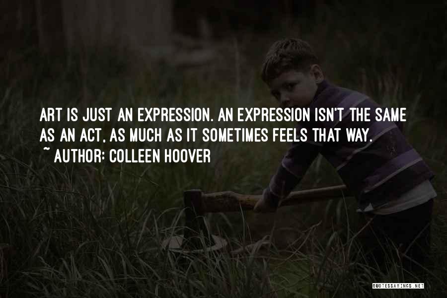 Colleen Hoover Quotes: Art Is Just An Expression. An Expression Isn't The Same As An Act, As Much As It Sometimes Feels That