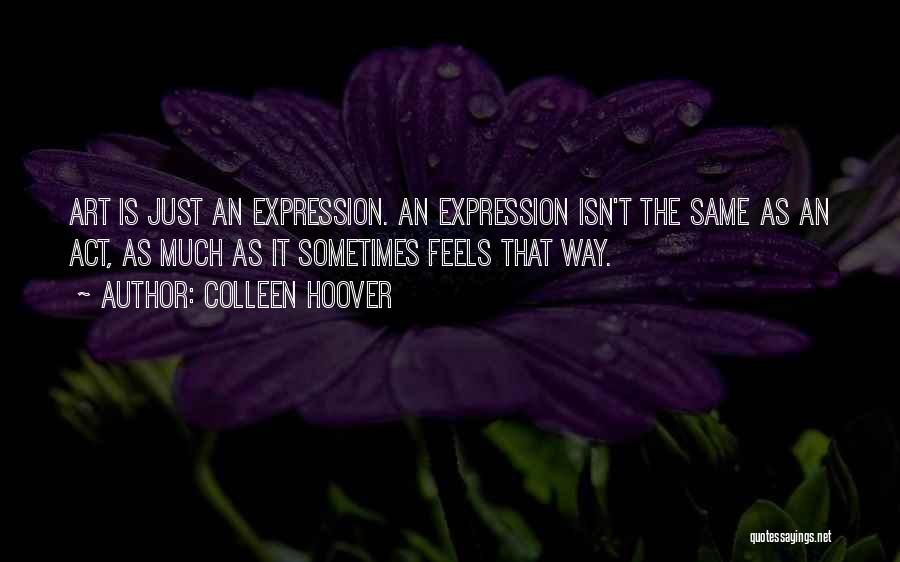 Colleen Hoover Quotes: Art Is Just An Expression. An Expression Isn't The Same As An Act, As Much As It Sometimes Feels That