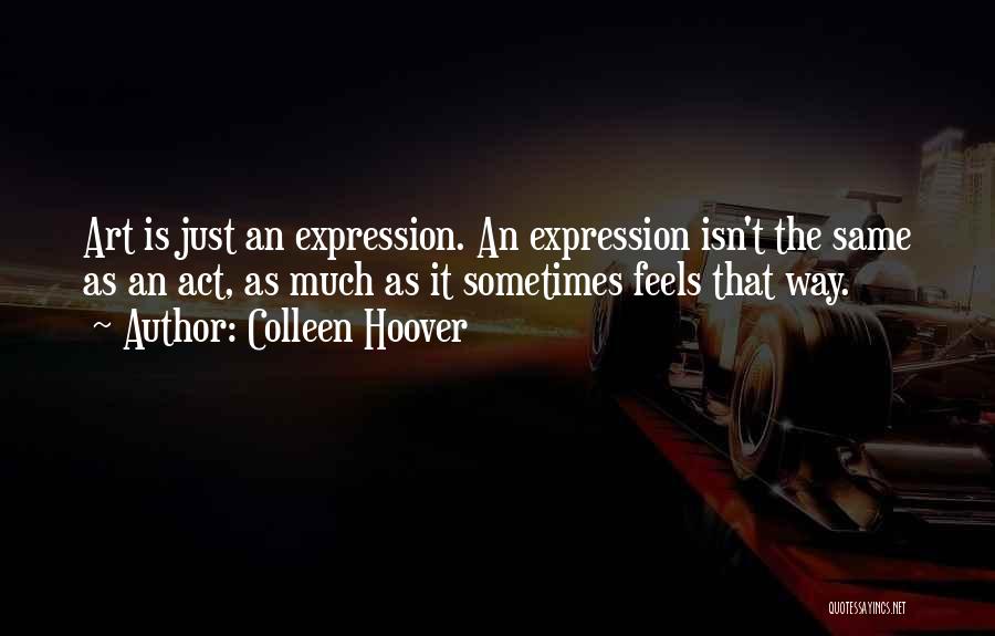 Colleen Hoover Quotes: Art Is Just An Expression. An Expression Isn't The Same As An Act, As Much As It Sometimes Feels That