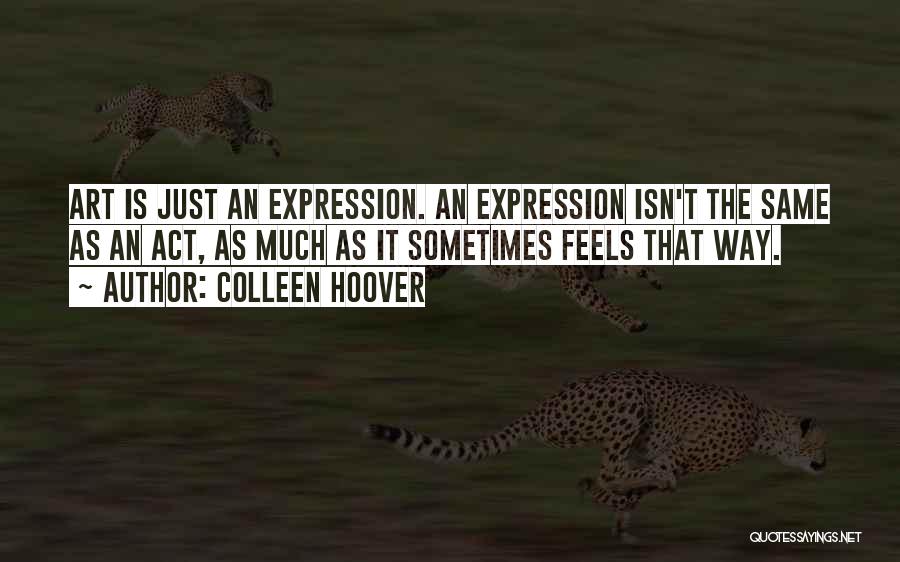 Colleen Hoover Quotes: Art Is Just An Expression. An Expression Isn't The Same As An Act, As Much As It Sometimes Feels That