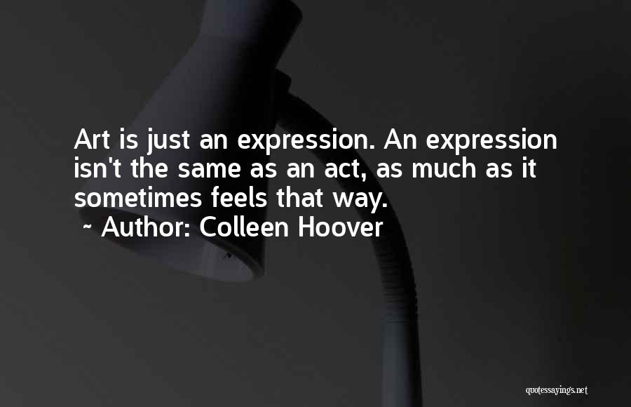 Colleen Hoover Quotes: Art Is Just An Expression. An Expression Isn't The Same As An Act, As Much As It Sometimes Feels That