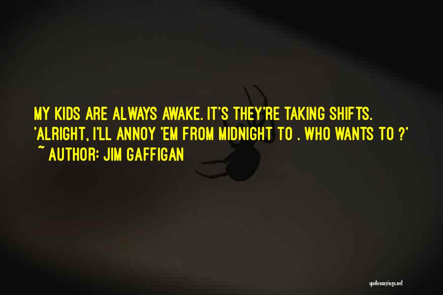 Jim Gaffigan Quotes: My Kids Are Always Awake. It's They're Taking Shifts. 'alright, I'll Annoy 'em From Midnight To . Who Wants To