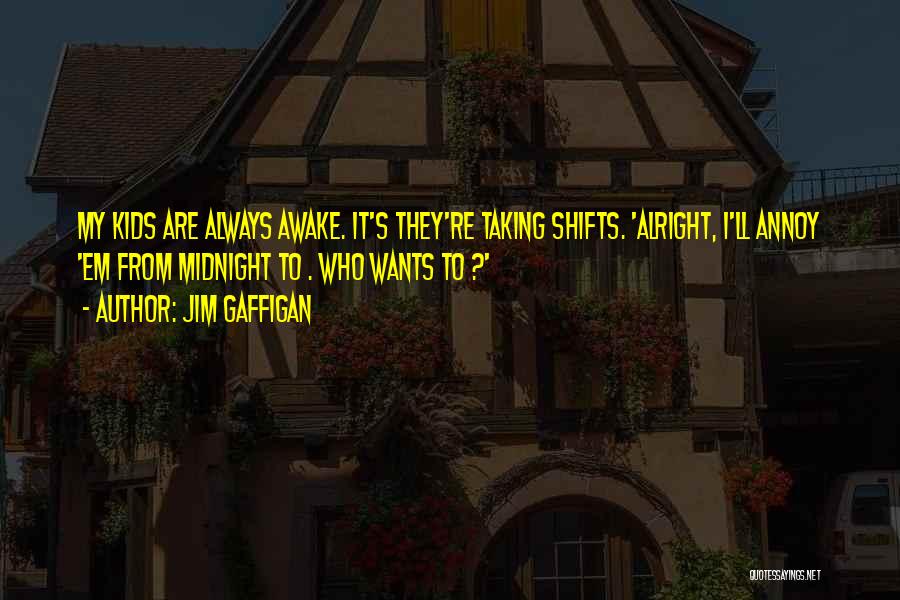 Jim Gaffigan Quotes: My Kids Are Always Awake. It's They're Taking Shifts. 'alright, I'll Annoy 'em From Midnight To . Who Wants To