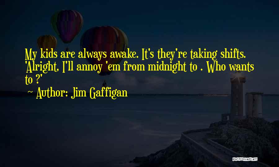 Jim Gaffigan Quotes: My Kids Are Always Awake. It's They're Taking Shifts. 'alright, I'll Annoy 'em From Midnight To . Who Wants To