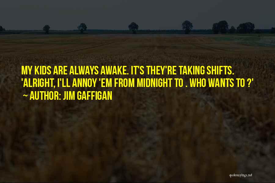 Jim Gaffigan Quotes: My Kids Are Always Awake. It's They're Taking Shifts. 'alright, I'll Annoy 'em From Midnight To . Who Wants To
