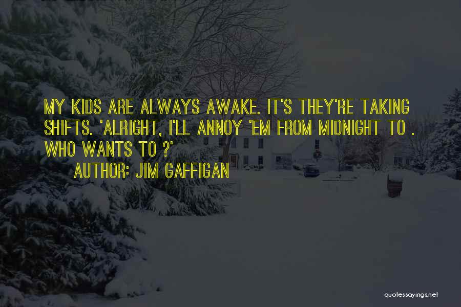 Jim Gaffigan Quotes: My Kids Are Always Awake. It's They're Taking Shifts. 'alright, I'll Annoy 'em From Midnight To . Who Wants To