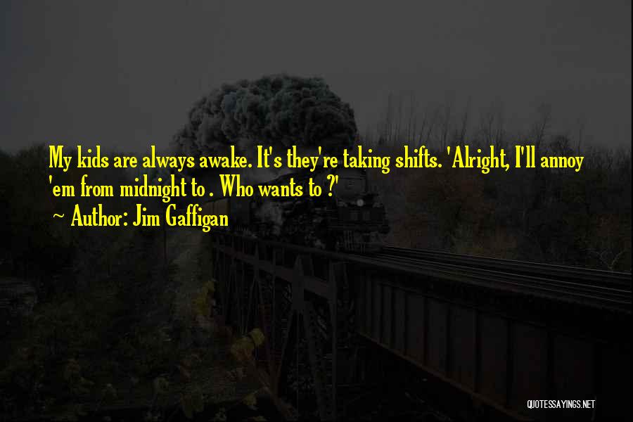 Jim Gaffigan Quotes: My Kids Are Always Awake. It's They're Taking Shifts. 'alright, I'll Annoy 'em From Midnight To . Who Wants To