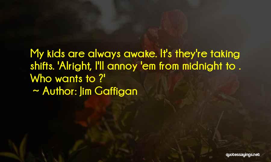 Jim Gaffigan Quotes: My Kids Are Always Awake. It's They're Taking Shifts. 'alright, I'll Annoy 'em From Midnight To . Who Wants To