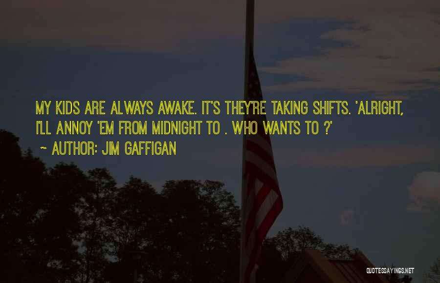 Jim Gaffigan Quotes: My Kids Are Always Awake. It's They're Taking Shifts. 'alright, I'll Annoy 'em From Midnight To . Who Wants To