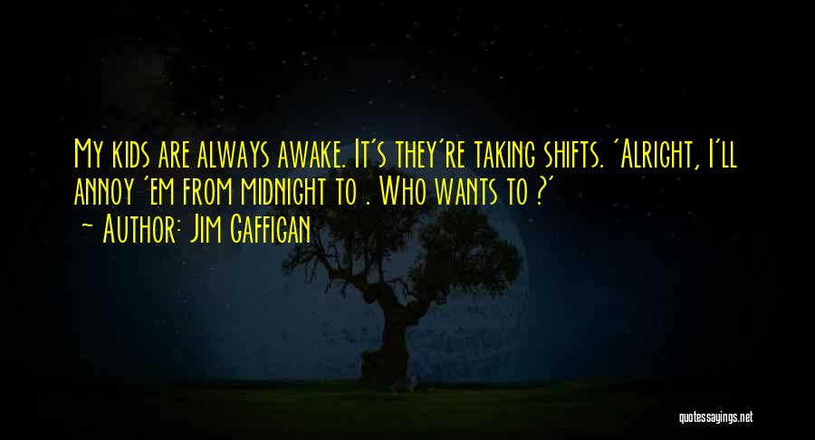 Jim Gaffigan Quotes: My Kids Are Always Awake. It's They're Taking Shifts. 'alright, I'll Annoy 'em From Midnight To . Who Wants To
