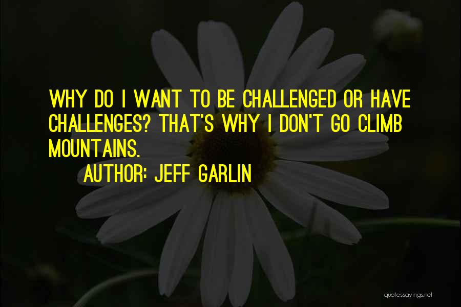 Jeff Garlin Quotes: Why Do I Want To Be Challenged Or Have Challenges? That's Why I Don't Go Climb Mountains.