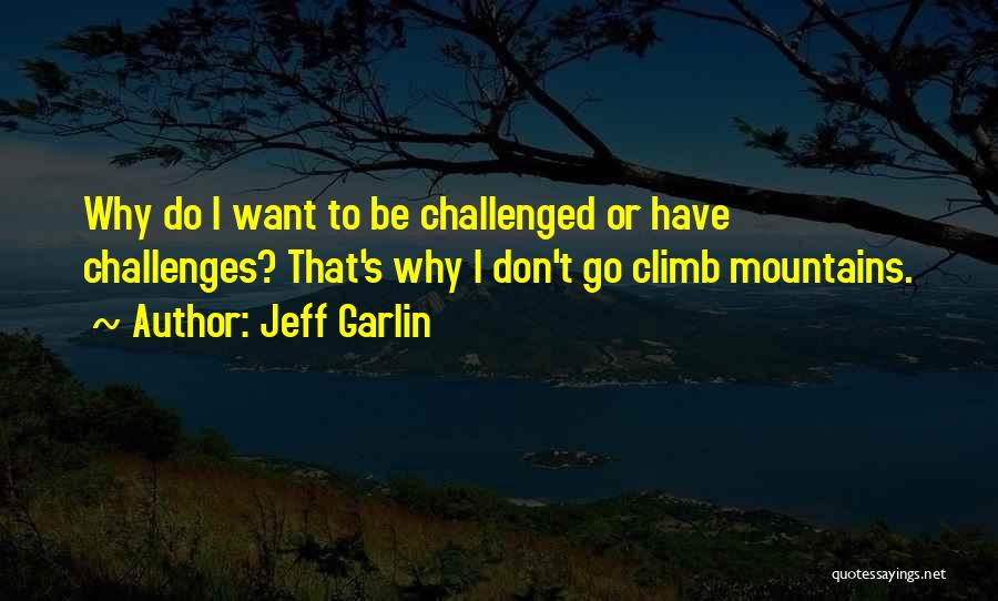 Jeff Garlin Quotes: Why Do I Want To Be Challenged Or Have Challenges? That's Why I Don't Go Climb Mountains.