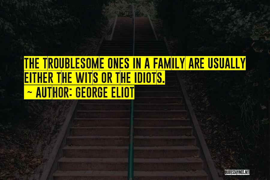 George Eliot Quotes: The Troublesome Ones In A Family Are Usually Either The Wits Or The Idiots.