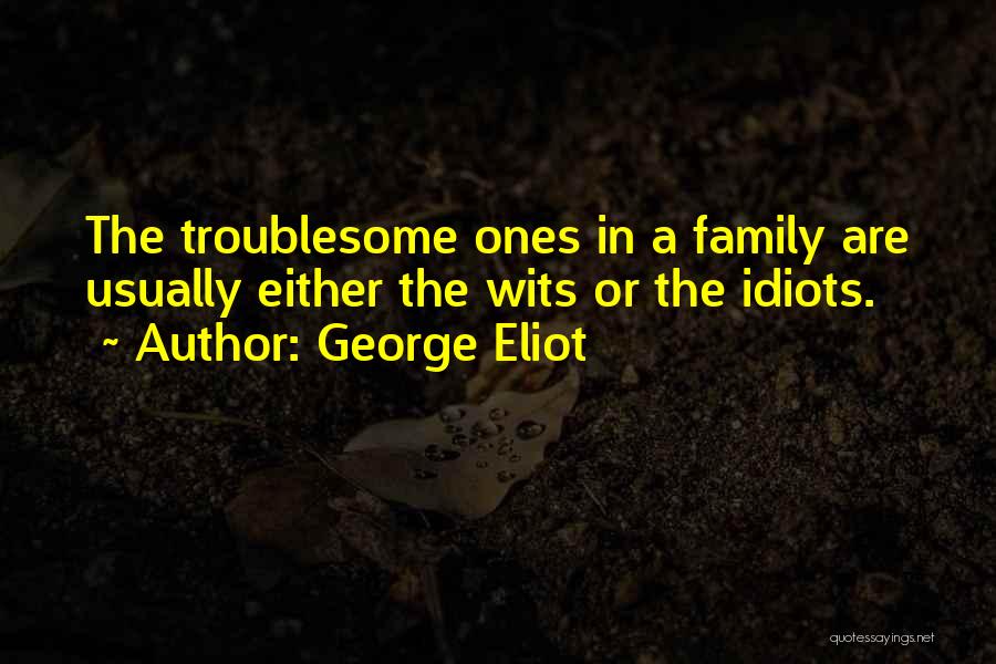 George Eliot Quotes: The Troublesome Ones In A Family Are Usually Either The Wits Or The Idiots.