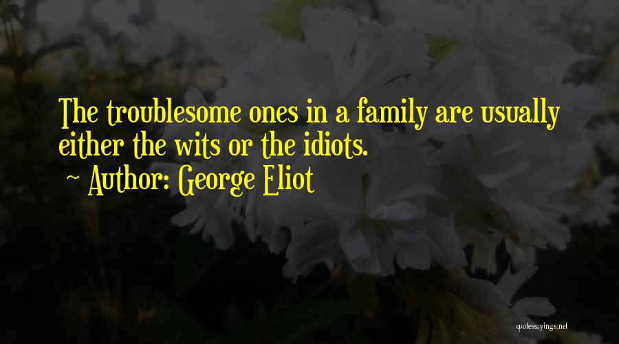 George Eliot Quotes: The Troublesome Ones In A Family Are Usually Either The Wits Or The Idiots.