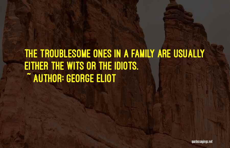 George Eliot Quotes: The Troublesome Ones In A Family Are Usually Either The Wits Or The Idiots.