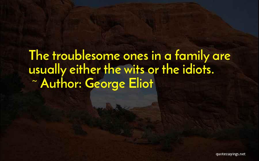 George Eliot Quotes: The Troublesome Ones In A Family Are Usually Either The Wits Or The Idiots.
