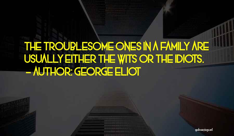 George Eliot Quotes: The Troublesome Ones In A Family Are Usually Either The Wits Or The Idiots.