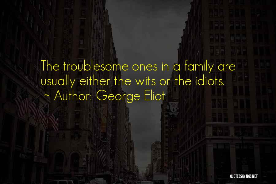 George Eliot Quotes: The Troublesome Ones In A Family Are Usually Either The Wits Or The Idiots.