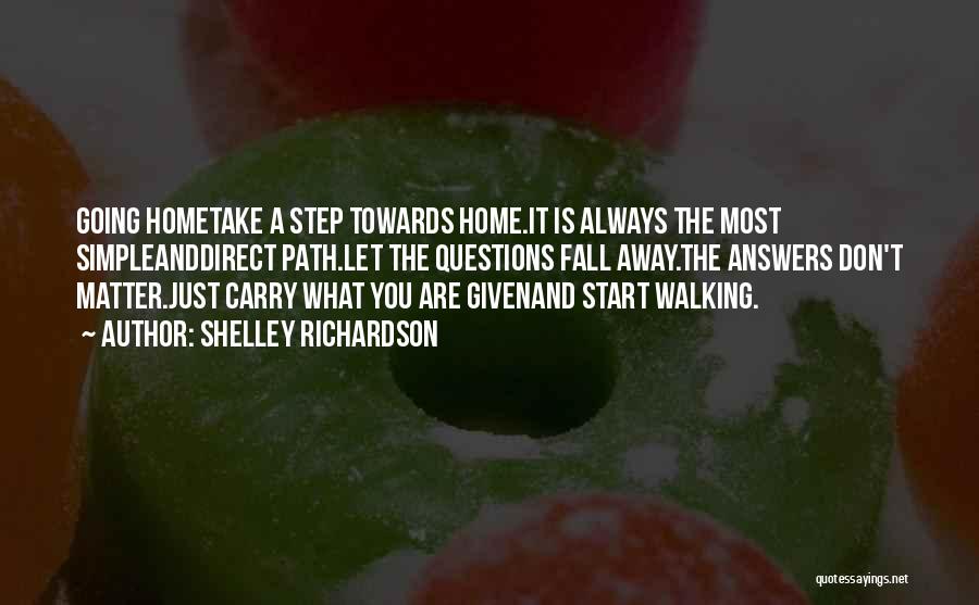 Shelley Richardson Quotes: Going Hometake A Step Towards Home.it Is Always The Most Simpleanddirect Path.let The Questions Fall Away.the Answers Don't Matter.just Carry