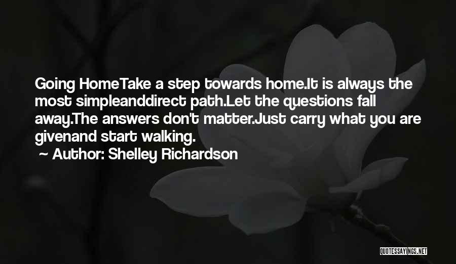 Shelley Richardson Quotes: Going Hometake A Step Towards Home.it Is Always The Most Simpleanddirect Path.let The Questions Fall Away.the Answers Don't Matter.just Carry