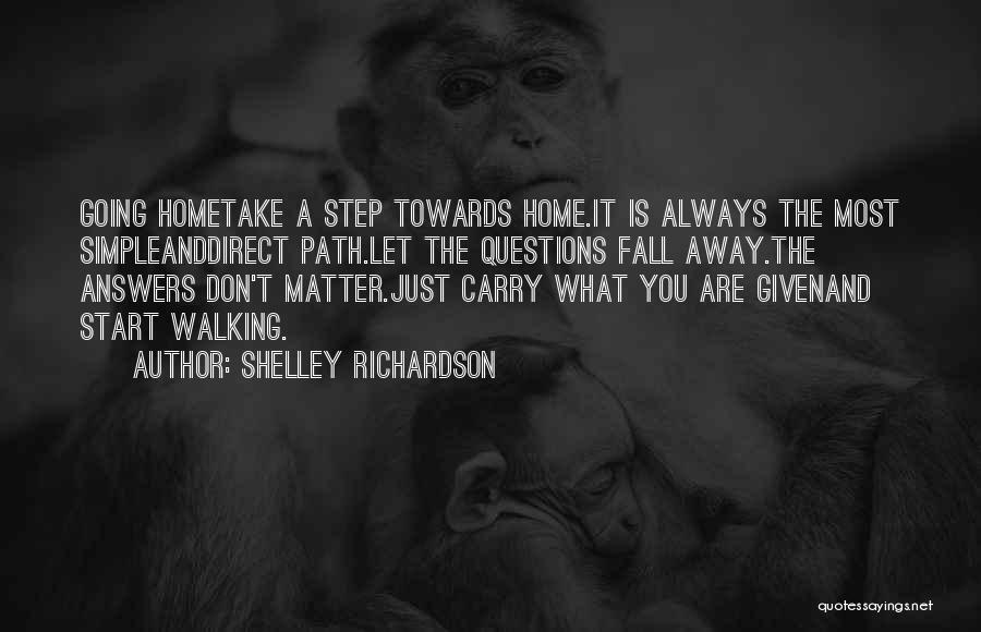 Shelley Richardson Quotes: Going Hometake A Step Towards Home.it Is Always The Most Simpleanddirect Path.let The Questions Fall Away.the Answers Don't Matter.just Carry