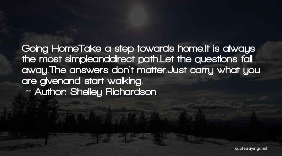 Shelley Richardson Quotes: Going Hometake A Step Towards Home.it Is Always The Most Simpleanddirect Path.let The Questions Fall Away.the Answers Don't Matter.just Carry