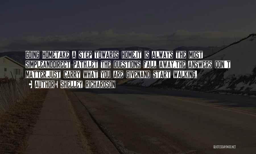 Shelley Richardson Quotes: Going Hometake A Step Towards Home.it Is Always The Most Simpleanddirect Path.let The Questions Fall Away.the Answers Don't Matter.just Carry