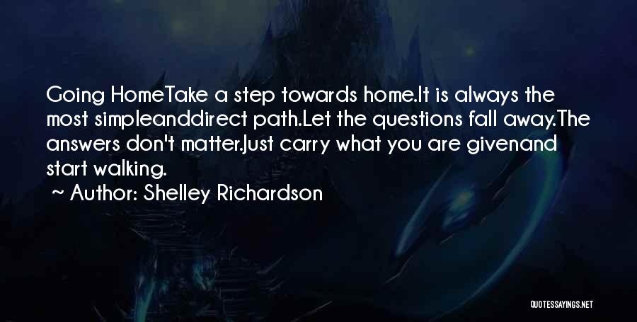 Shelley Richardson Quotes: Going Hometake A Step Towards Home.it Is Always The Most Simpleanddirect Path.let The Questions Fall Away.the Answers Don't Matter.just Carry