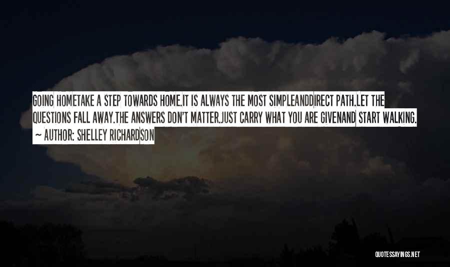 Shelley Richardson Quotes: Going Hometake A Step Towards Home.it Is Always The Most Simpleanddirect Path.let The Questions Fall Away.the Answers Don't Matter.just Carry