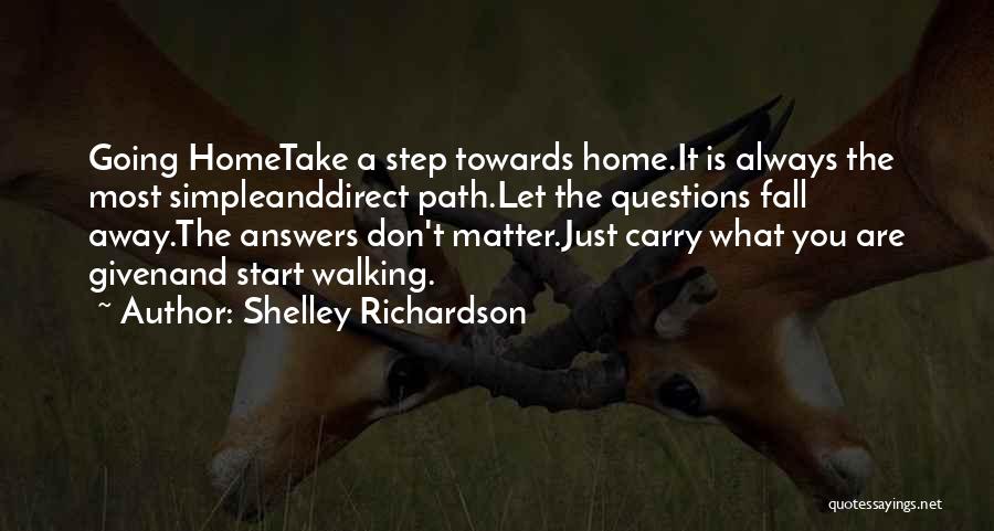 Shelley Richardson Quotes: Going Hometake A Step Towards Home.it Is Always The Most Simpleanddirect Path.let The Questions Fall Away.the Answers Don't Matter.just Carry