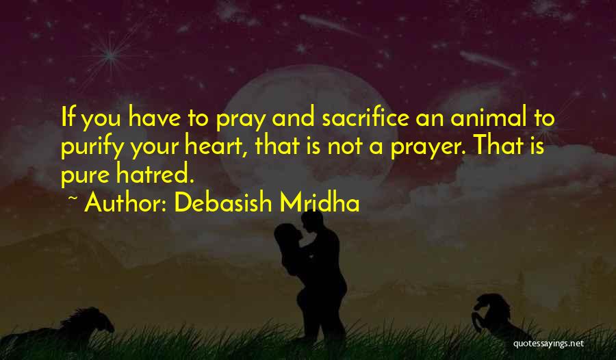 Debasish Mridha Quotes: If You Have To Pray And Sacrifice An Animal To Purify Your Heart, That Is Not A Prayer. That Is
