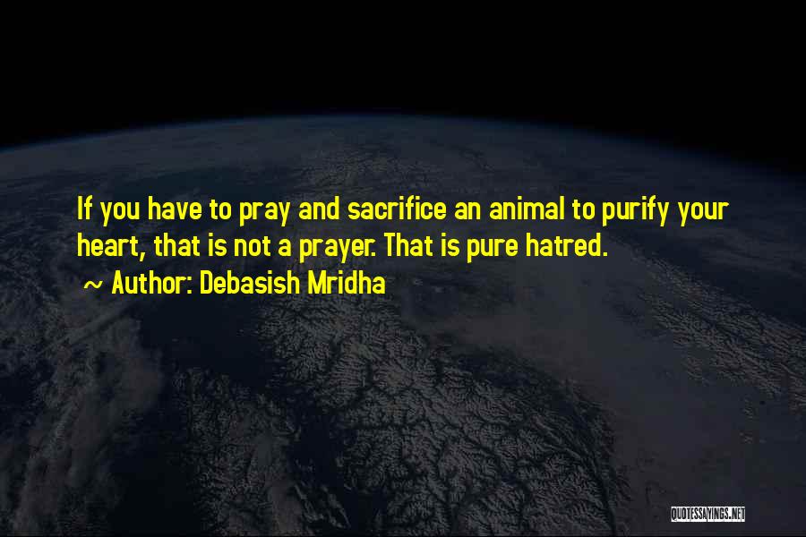 Debasish Mridha Quotes: If You Have To Pray And Sacrifice An Animal To Purify Your Heart, That Is Not A Prayer. That Is