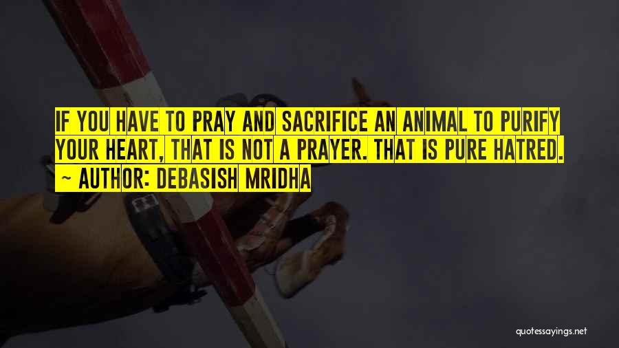 Debasish Mridha Quotes: If You Have To Pray And Sacrifice An Animal To Purify Your Heart, That Is Not A Prayer. That Is