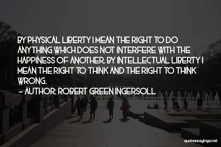 Robert Green Ingersoll Quotes: By Physical Liberty I Mean The Right To Do Anything Which Does Not Interfere With The Happiness Of Another. By