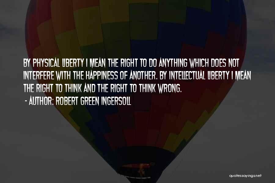 Robert Green Ingersoll Quotes: By Physical Liberty I Mean The Right To Do Anything Which Does Not Interfere With The Happiness Of Another. By