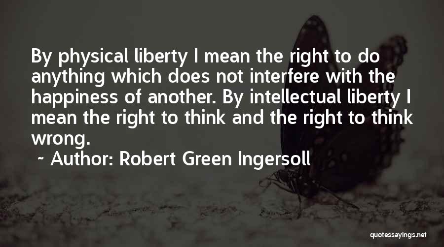 Robert Green Ingersoll Quotes: By Physical Liberty I Mean The Right To Do Anything Which Does Not Interfere With The Happiness Of Another. By