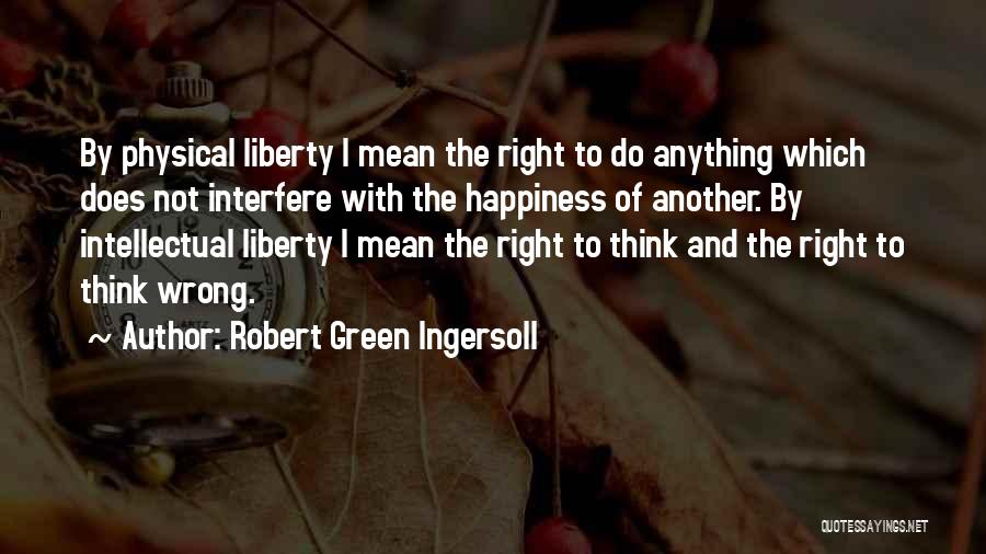 Robert Green Ingersoll Quotes: By Physical Liberty I Mean The Right To Do Anything Which Does Not Interfere With The Happiness Of Another. By