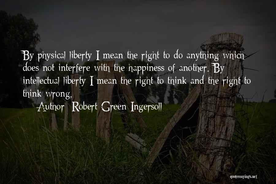 Robert Green Ingersoll Quotes: By Physical Liberty I Mean The Right To Do Anything Which Does Not Interfere With The Happiness Of Another. By