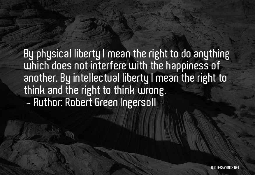Robert Green Ingersoll Quotes: By Physical Liberty I Mean The Right To Do Anything Which Does Not Interfere With The Happiness Of Another. By