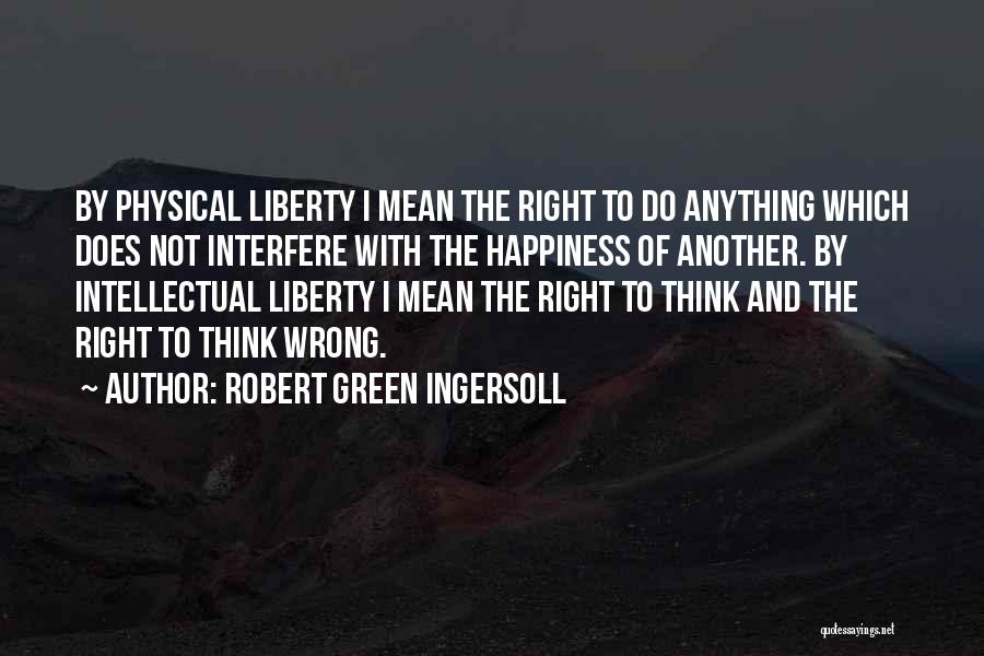 Robert Green Ingersoll Quotes: By Physical Liberty I Mean The Right To Do Anything Which Does Not Interfere With The Happiness Of Another. By